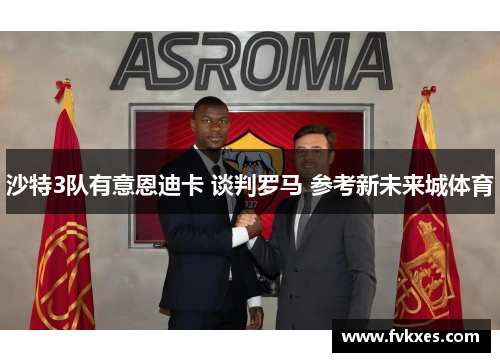 沙特3队有意恩迪卡 谈判罗马 参考新未来城体育