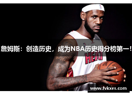 詹姆斯：创造历史，成为NBA历史得分榜第一！